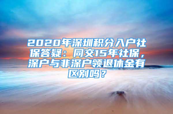 2020年深圳积分入户社保答疑：同交15年社保，深户与非深户领退休金有区别吗？
