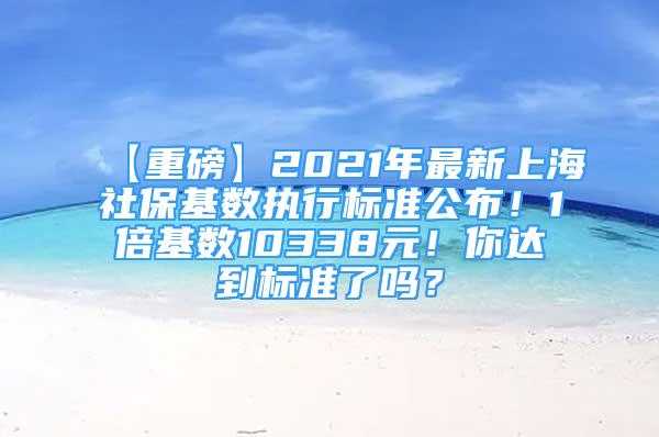 【重磅】2021年最新上海社保基数执行标准公布！1倍基数10338元！你达到标准了吗？