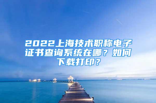 2022上海技术职称电子证书查询系统在哪？如何下载打印？