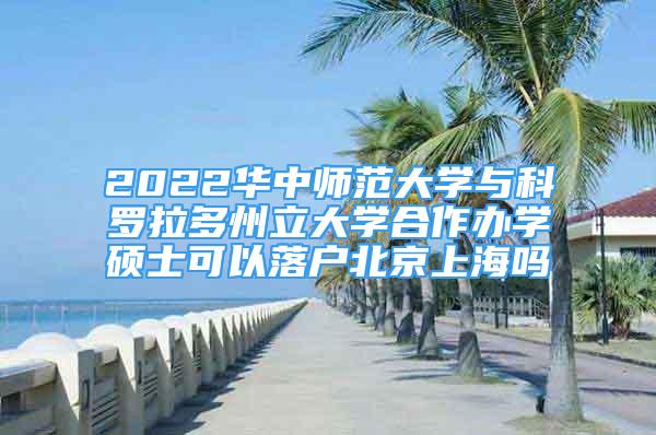 2022华中师范大学与科罗拉多州立大学合作办学硕士可以落户北京上海吗