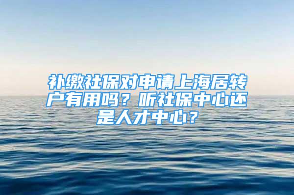 补缴社保对申请上海居转户有用吗？听社保中心还是人才中心？