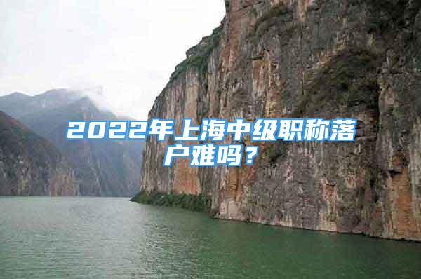 2022年上海中级职称落户难吗？