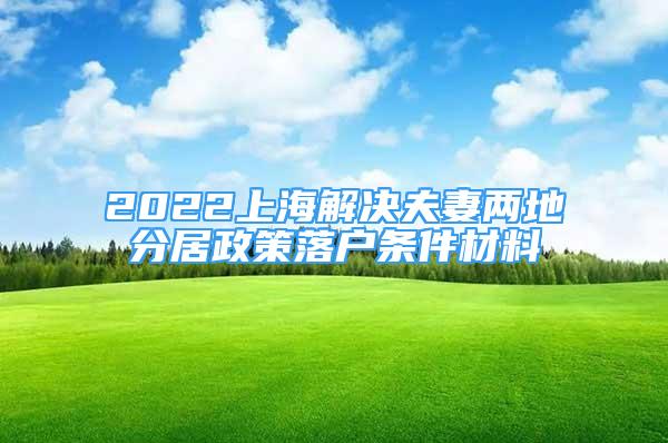 2022上海解决夫妻两地分居政策落户条件材料
