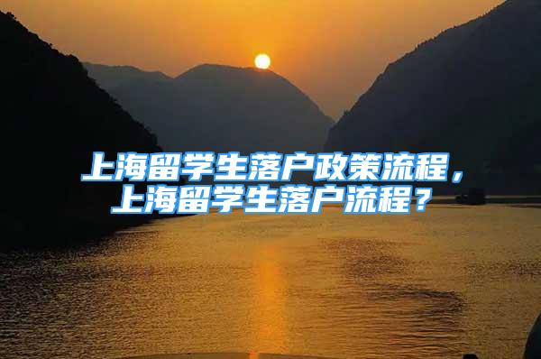 上海留学生落户政策流程，上海留学生落户流程？