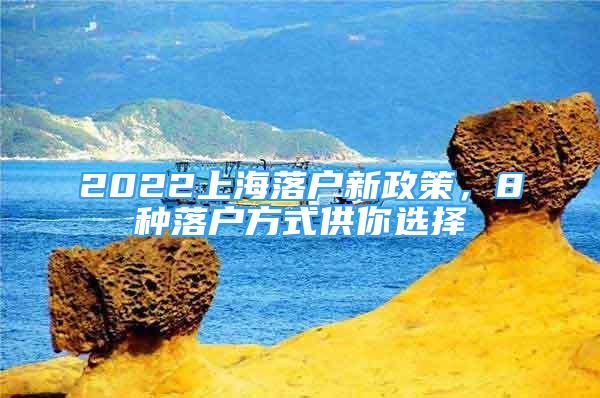 2022上海落户新政策，8种落户方式供你选择