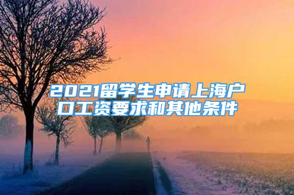 2021留学生申请上海户口工资要求和其他条件