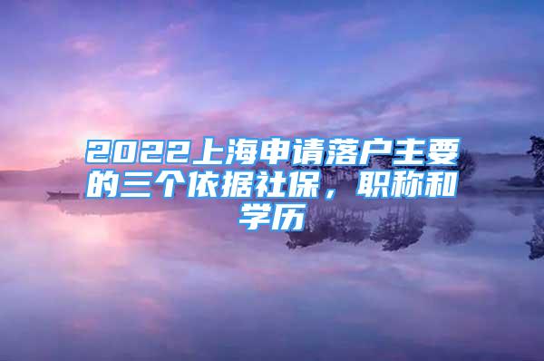 2022上海申请落户主要的三个依据社保，职称和学历