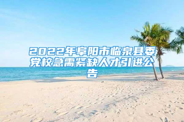 2022年阜阳市临泉县委党校急需紧缺人才引进公告