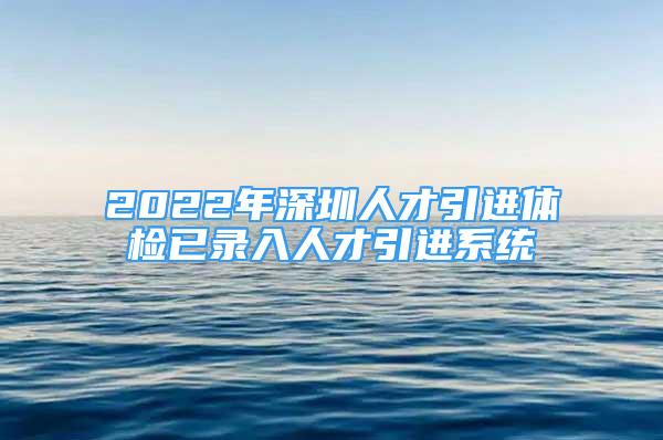 2022年深圳人才引进体检已录入人才引进系统