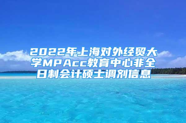 2022年上海对外经贸大学MPAcc教育中心非全日制会计硕士调剂信息