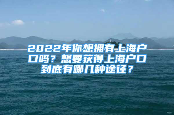 2022年你想拥有上海户口吗？想要获得上海户口到底有哪几种途径？