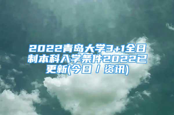 2022青岛大学3+1全日制本科入学条件2022已更新(今日／资讯)