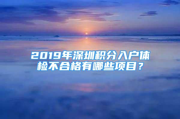 2019年深圳积分入户体检不合格有哪些项目？