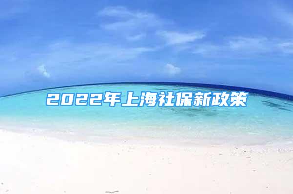 2022年上海社保新政策