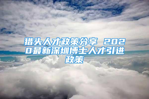 猎头人才政策分享 2020最新深圳博士人才引进政策