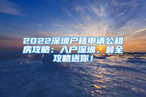 2022深圳户籍申请公租房攻略：入户深圳，最全攻略送你！