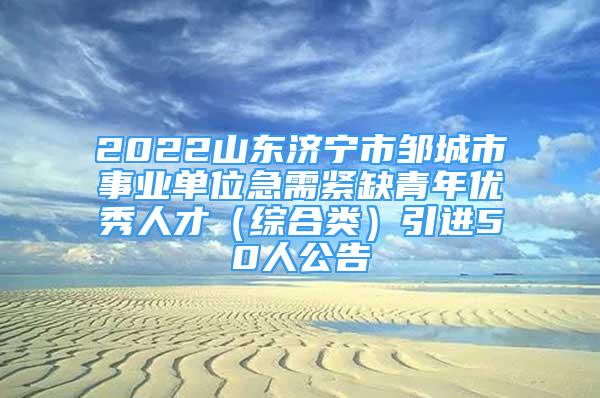 2022山东济宁市邹城市事业单位急需紧缺青年优秀人才（综合类）引进50人公告