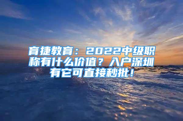 育捷教育：2022中级职称有什么价值？入户深圳有它可直接秒批！