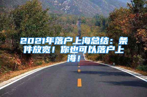 2021年落户上海总结：条件放宽！你也可以落户上海！