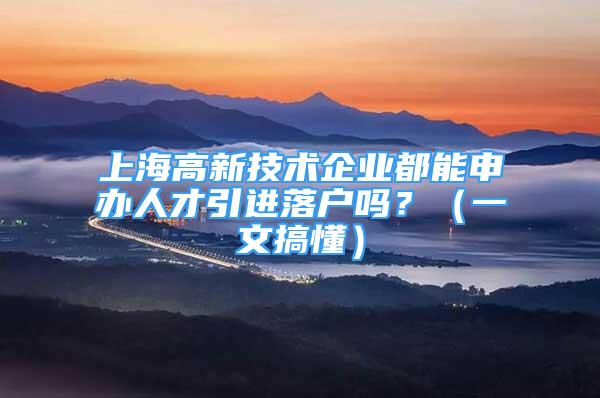 上海高新技术企业都能申办人才引进落户吗？（一文搞懂）