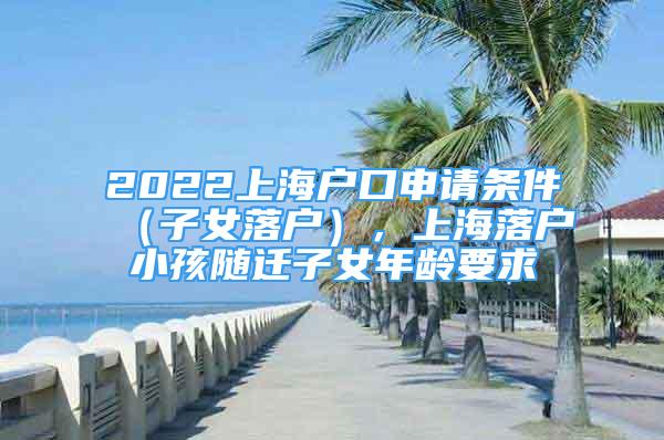 2022上海户口申请条件（子女落户），上海落户小孩随迁子女年龄要求