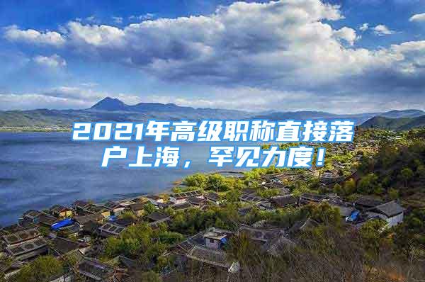 2021年高级职称直接落户上海，罕见力度！