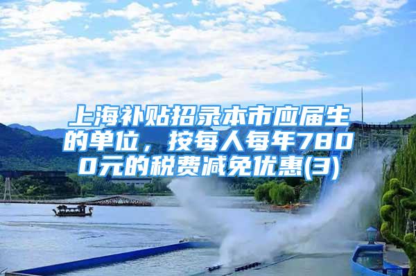 上海补贴招录本市应届生的单位，按每人每年7800元的税费减免优惠(3)
