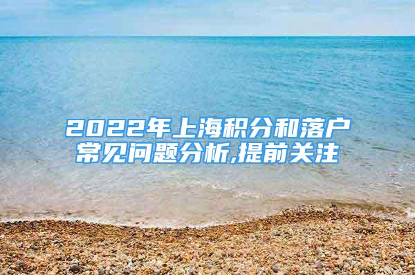 2022年上海积分和落户常见问题分析,提前关注
