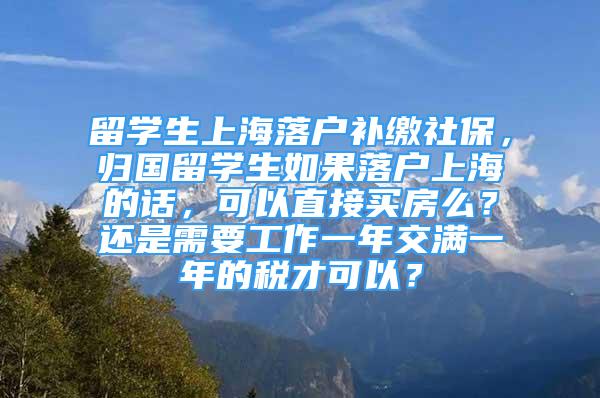 留学生上海落户补缴社保，归国留学生如果落户上海的话，可以直接买房么？还是需要工作一年交满一年的税才可以？
