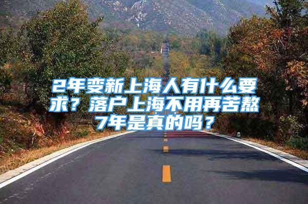2年变新上海人有什么要求？落户上海不用再苦熬7年是真的吗？