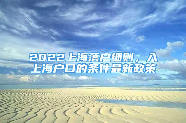 2022上海落户细则，入上海户口的条件最新政策
