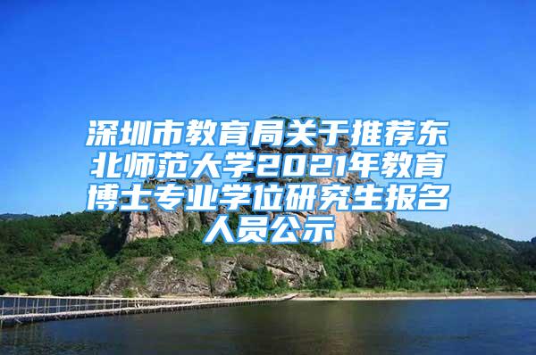 深圳市教育局关于推荐东北师范大学2021年教育博士专业学位研究生报名人员公示