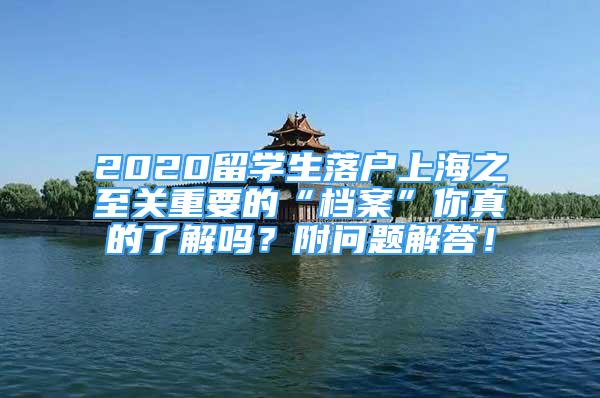 2020留学生落户上海之至关重要的“档案”你真的了解吗？附问题解答！
