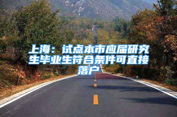 上海：试点本市应届研究生毕业生符合条件可直接落户