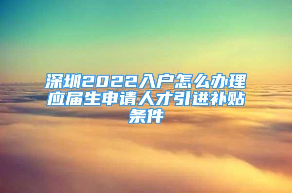 深圳2022入户怎么办理应届生申请人才引进补贴条件