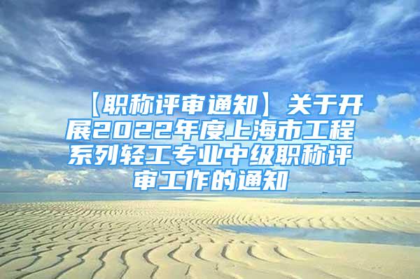 【职称评审通知】关于开展2022年度上海市工程系列轻工专业中级职称评审工作的通知