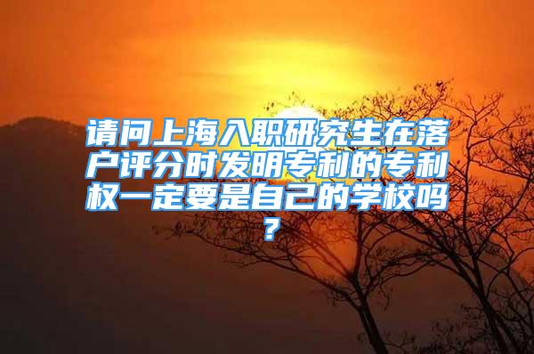 请问上海入职研究生在落户评分时发明专利的专利权一定要是自己的学校吗？