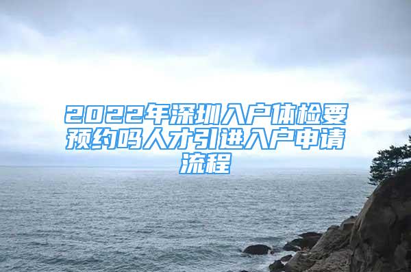2022年深圳入户体检要预约吗人才引进入户申请流程