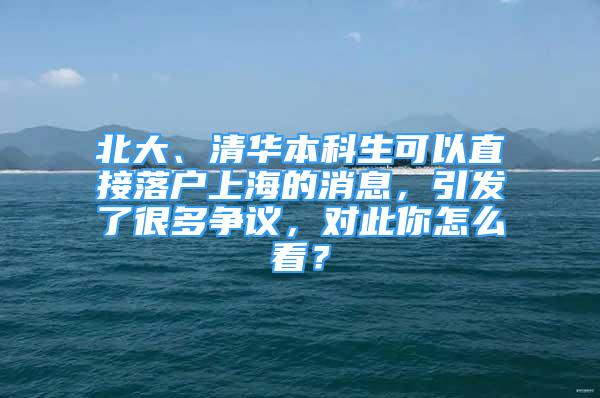 北大、清华本科生可以直接落户上海的消息，引发了很多争议，对此你怎么看？