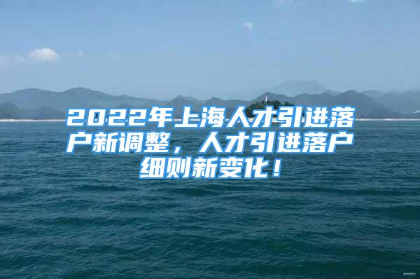 2022年上海人才引进落户新调整，人才引进落户细则新变化！
