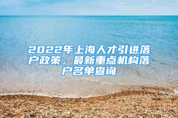 2022年上海人才引进落户政策，最新重点机构落户名单查询