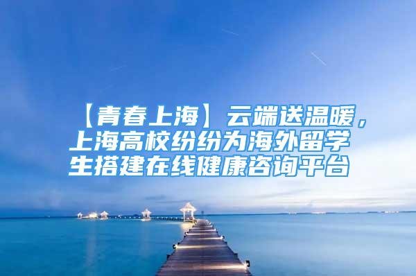 【青春上海】云端送温暖，上海高校纷纷为海外留学生搭建在线健康咨询平台