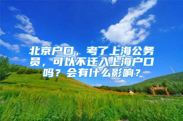 北京户口，考了上海公务员，可以不迁入上海户口吗？会有什么影响？