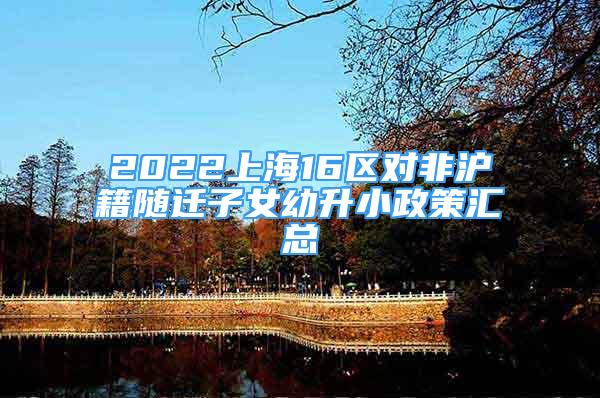 2022上海16区对非沪籍随迁子女幼升小政策汇总