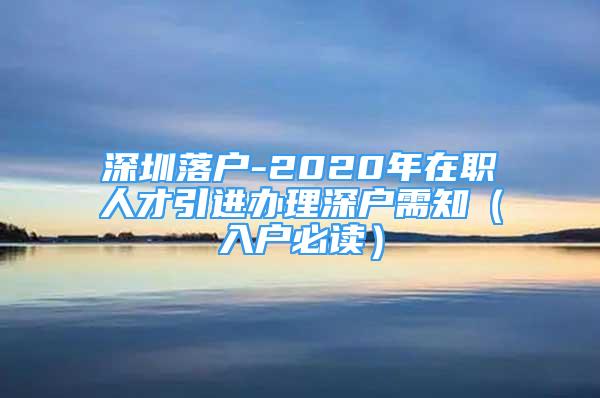 深圳落户-2020年在职人才引进办理深户需知（入户必读）
