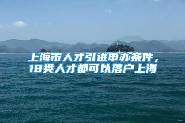 上海市人才引进申办条件，18类人才都可以落户上海