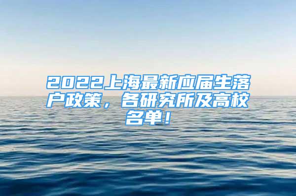 2022上海最新应届生落户政策，各研究所及高校名单！