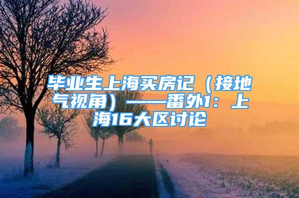 毕业生上海买房记（接地气视角）——番外1：上海16大区讨论