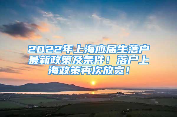 2022年上海应届生落户最新政策及条件！落户上海政策再次放宽！