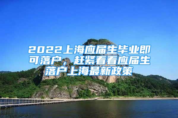 2022上海应届生毕业即可落户，赶紧看看应届生落户上海最新政策